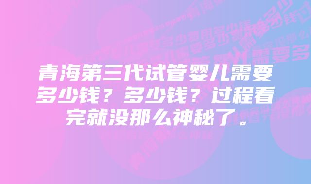 青海第三代试管婴儿需要多少钱？多少钱？过程看完就没那么神秘了。