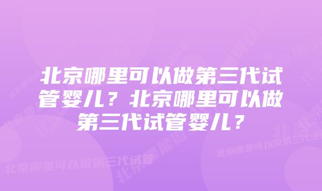 北京哪里可以做第三代试管婴儿？北京哪里可以做第三代试管婴儿？