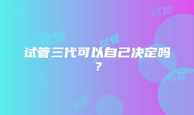 试管三代可以自己决定吗？