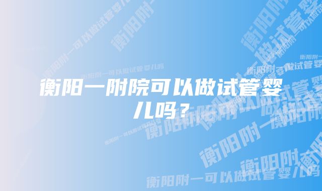 衡阳一附院可以做试管婴儿吗？