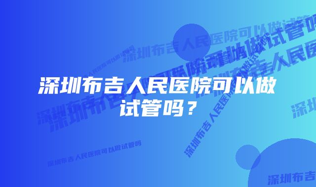 深圳布吉人民医院可以做试管吗？