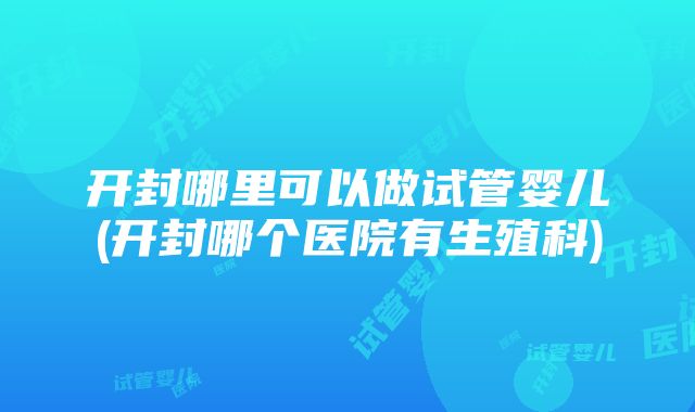 开封哪里可以做试管婴儿(开封哪个医院有生殖科)