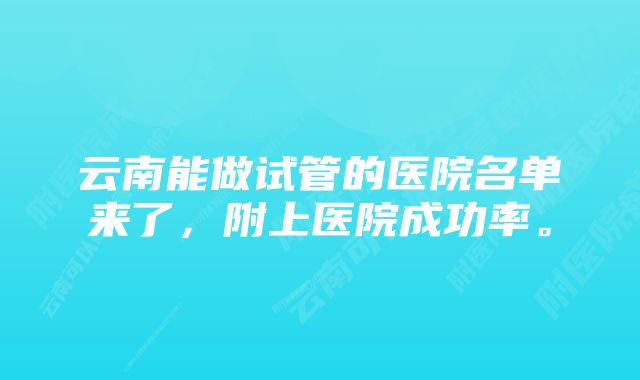 云南能做试管的医院名单来了，附上医院成功率。