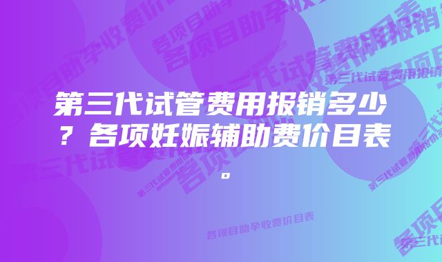 第三代试管费用报销多少？各项妊娠辅助费价目表。