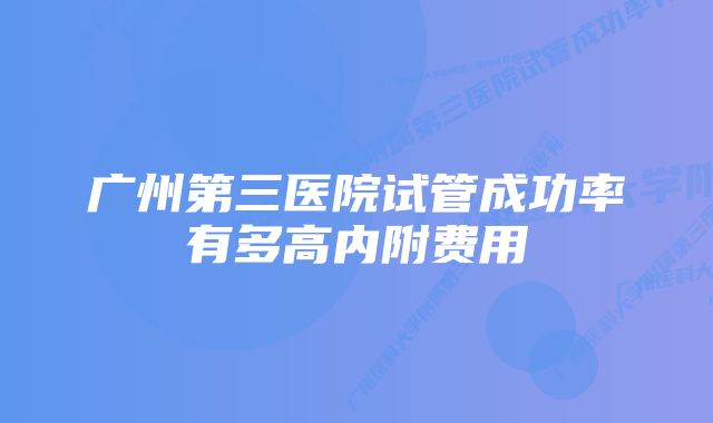 广州第三医院试管成功率有多高内附费用