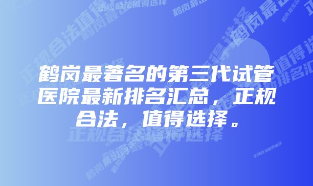 鹤岗最著名的第三代试管医院最新排名汇总，正规合法，值得选择。