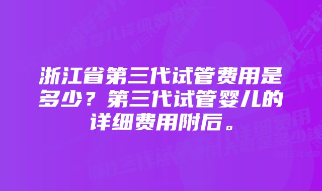 浙江省第三代试管费用是多少？第三代试管婴儿的详细费用附后。