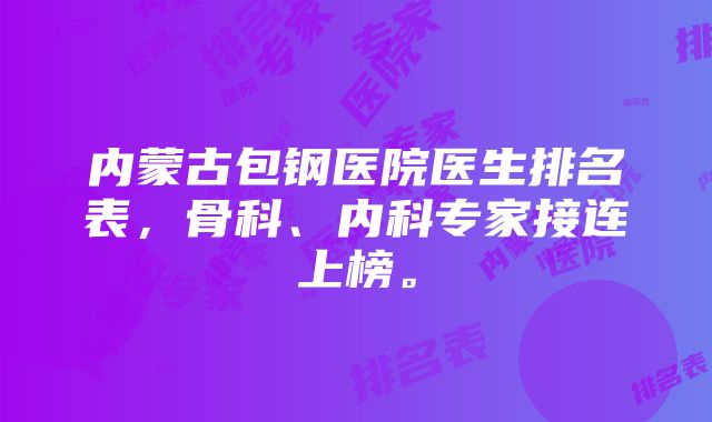 内蒙古包钢医院医生排名表，骨科、内科专家接连上榜。