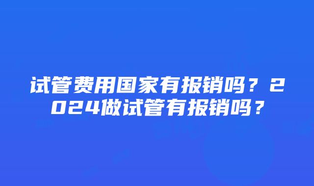 试管费用国家有报销吗？2024做试管有报销吗？