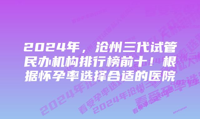 2024年，沧州三代试管民办机构排行榜前十！根据怀孕率选择合适的医院