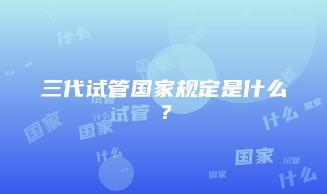 三代试管国家规定是什么？