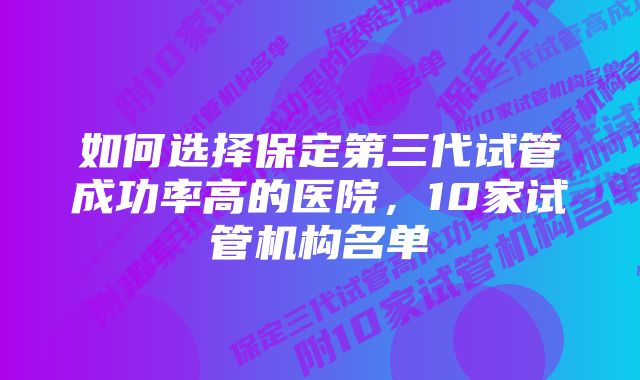 如何选择保定第三代试管成功率高的医院，10家试管机构名单