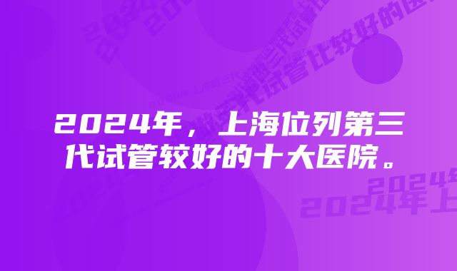 2024年，上海位列第三代试管较好的十大医院。