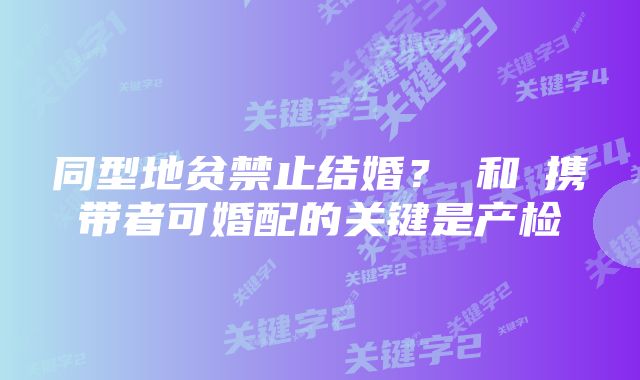 同型地贫禁止结婚？α和β携带者可婚配的关键是产检