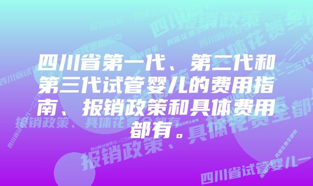 四川省第一代、第二代和第三代试管婴儿的费用指南、报销政策和具体费用都有。