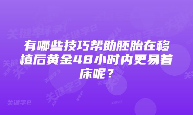 有哪些技巧帮助胚胎在移植后黄金48小时内更易着床呢？