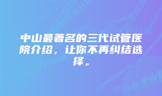 中山最著名的三代试管医院介绍，让你不再纠结选择。