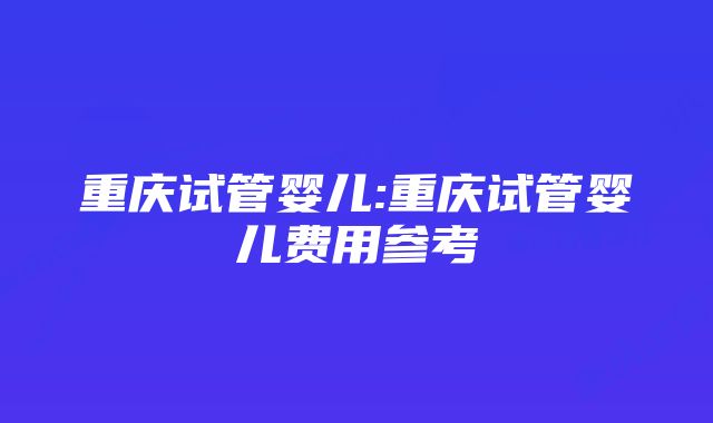 重庆试管婴儿:重庆试管婴儿费用参考