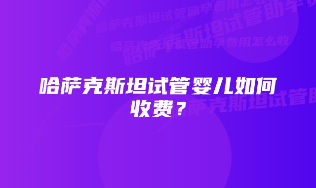 哈萨克斯坦试管婴儿如何收费？