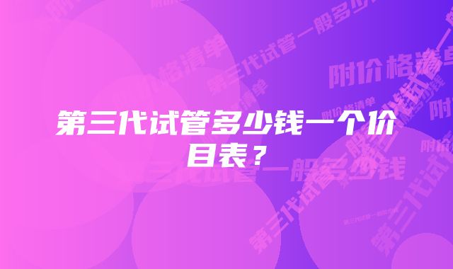 第三代试管多少钱一个价目表？