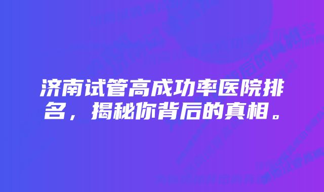 济南试管高成功率医院排名，揭秘你背后的真相。