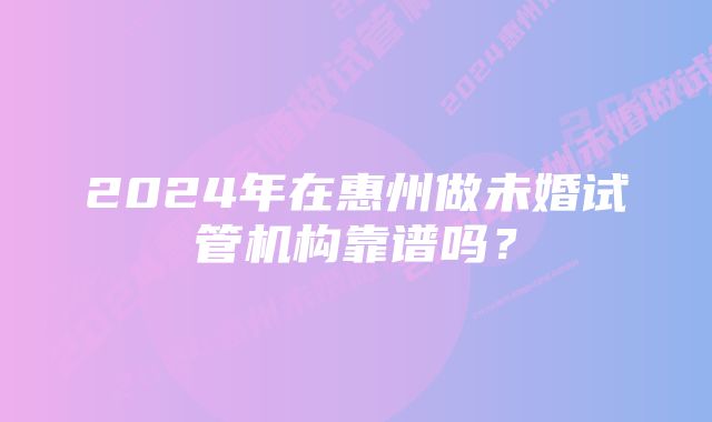 2024年在惠州做未婚试管机构靠谱吗？