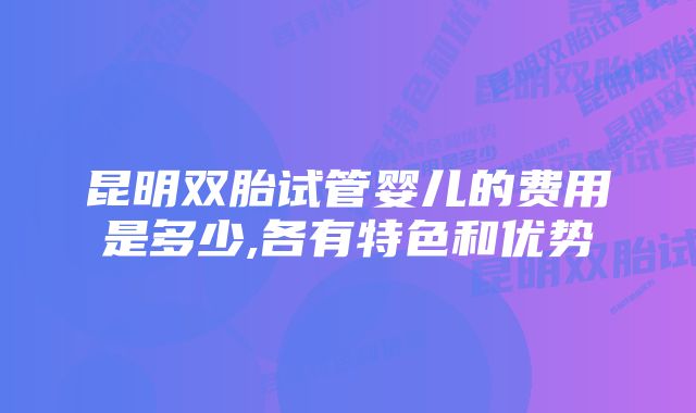 昆明双胎试管婴儿的费用是多少,各有特色和优势