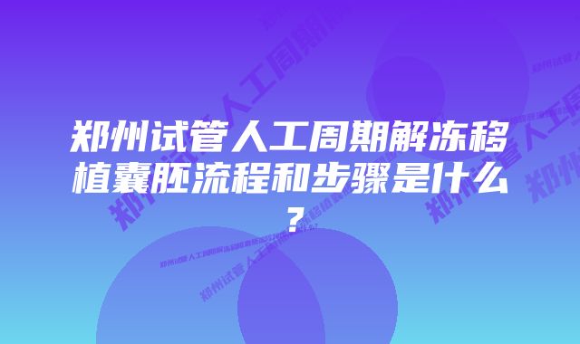 郑州试管人工周期解冻移植囊胚流程和步骤是什么？