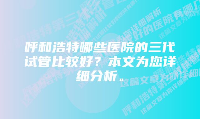 呼和浩特哪些医院的三代试管比较好？本文为您详细分析。