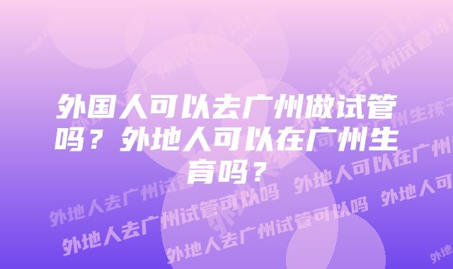 外国人可以去广州做试管吗？外地人可以在广州生育吗？