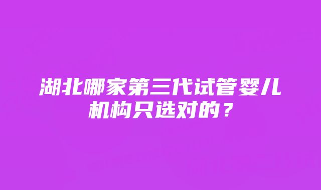 湖北哪家第三代试管婴儿机构只选对的？