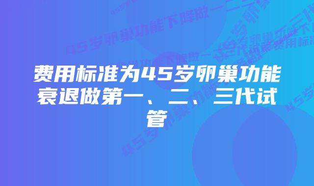 费用标准为45岁卵巢功能衰退做第一、二、三代试管