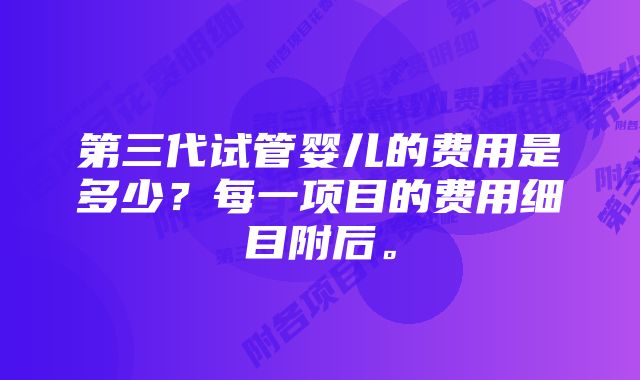 第三代试管婴儿的费用是多少？每一项目的费用细目附后。