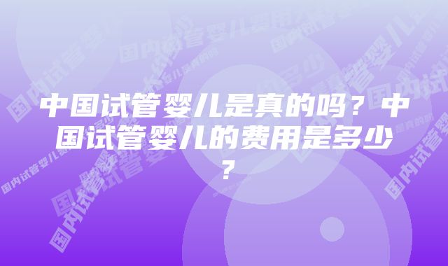 中国试管婴儿是真的吗？中国试管婴儿的费用是多少？