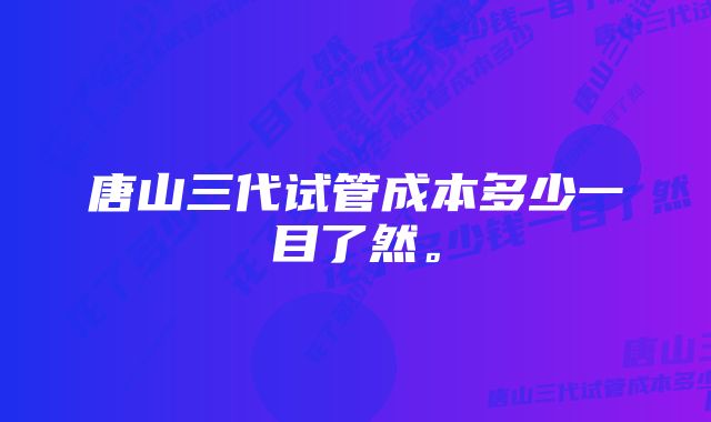 唐山三代试管成本多少一目了然。