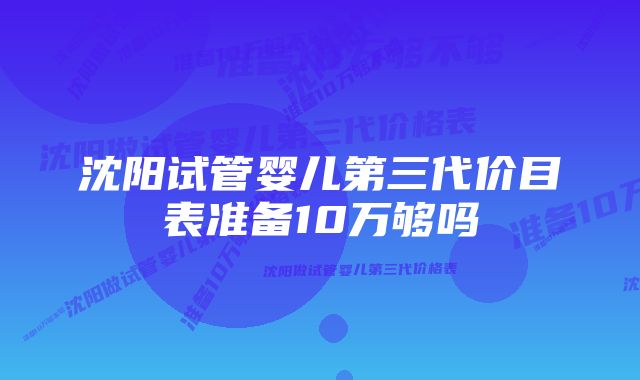 沈阳试管婴儿第三代价目表准备10万够吗