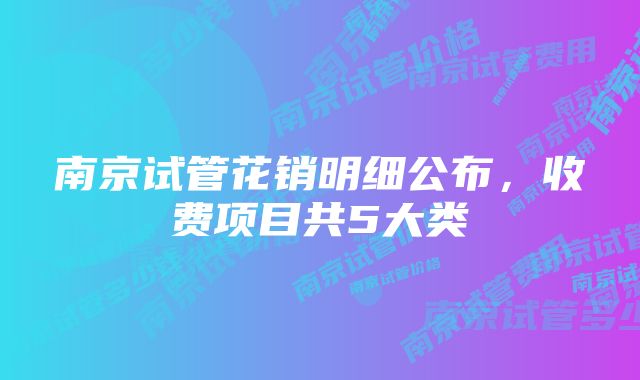 南京试管花销明细公布，收费项目共5大类