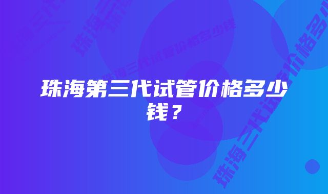 珠海第三代试管价格多少钱？