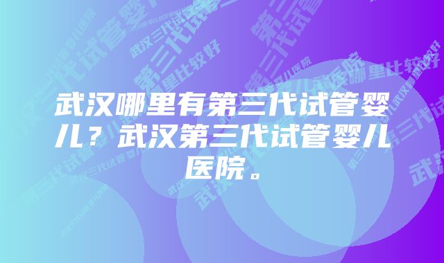 武汉哪里有第三代试管婴儿？武汉第三代试管婴儿医院。