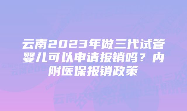 云南2023年做三代试管婴儿可以申请报销吗？内附医保报销政策