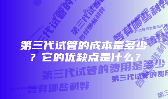 第三代试管的成本是多少？它的优缺点是什么？