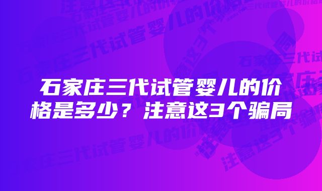 石家庄三代试管婴儿的价格是多少？注意这3个骗局