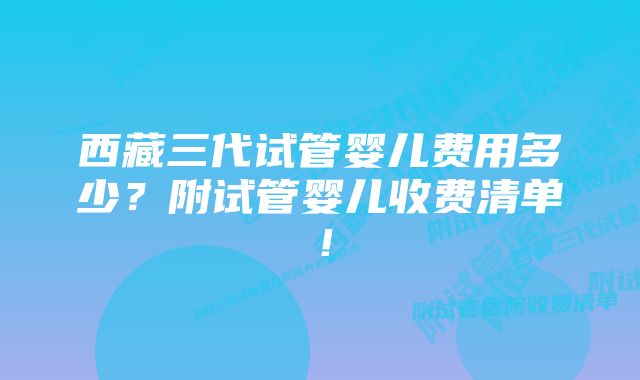 西藏三代试管婴儿费用多少？附试管婴儿收费清单！