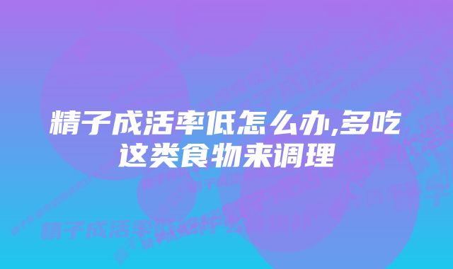 精子成活率低怎么办,多吃这类食物来调理