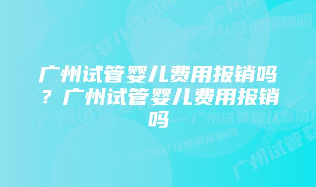 广州试管婴儿费用报销吗？广州试管婴儿费用报销吗