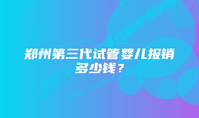 郑州第三代试管婴儿报销多少钱？