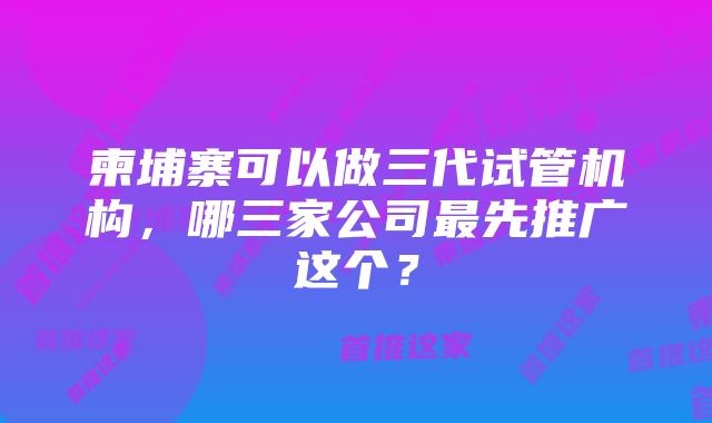 柬埔寨可以做三代试管机构，哪三家公司最先推广这个？