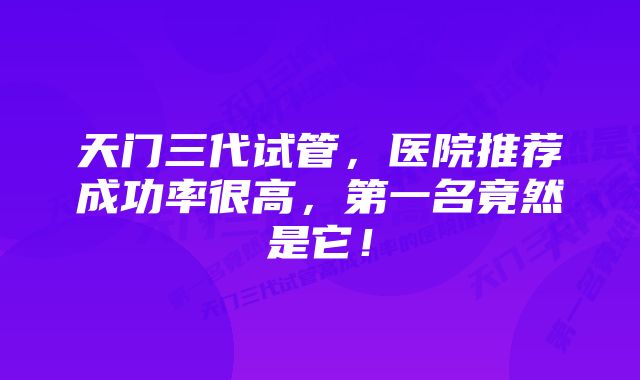 天门三代试管，医院推荐成功率很高，第一名竟然是它！