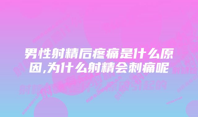 男性射精后疼痛是什么原因,为什么射精会刺痛呢