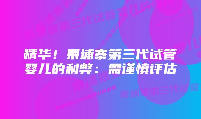 精华！柬埔寨第三代试管婴儿的利弊：需谨慎评估